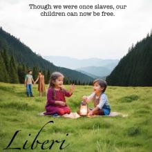 A picture of two children seated facing each other on a blanket in a meadow. A lantern is palced between them and their parents can be seen in the far left distance. Centered across the top of the image in block letters are the words, "Though we were once slaves, our children can now be free." In the bottom left corner of the image in script is the word "liberi."